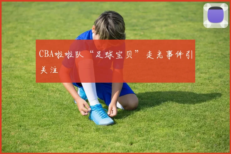 CBA啦啦队“足球宝贝”走光事件引关注