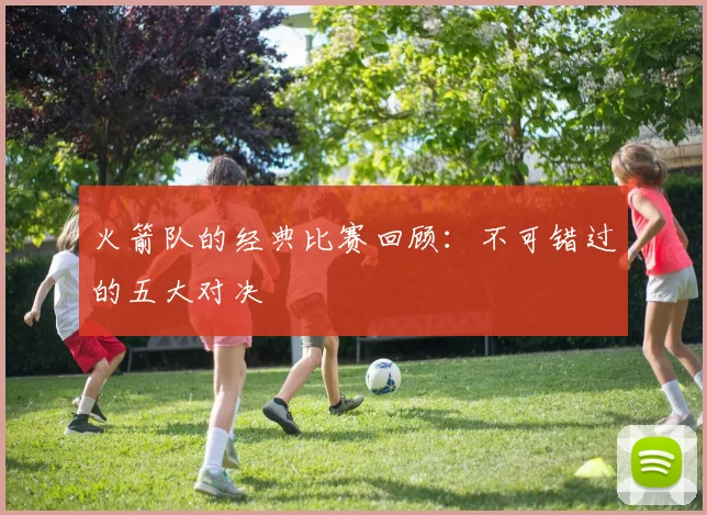 火箭队的经典比赛回顾：不可错过的五大对决