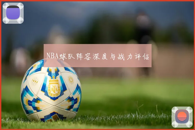 NBA球队阵容深度与战力评估