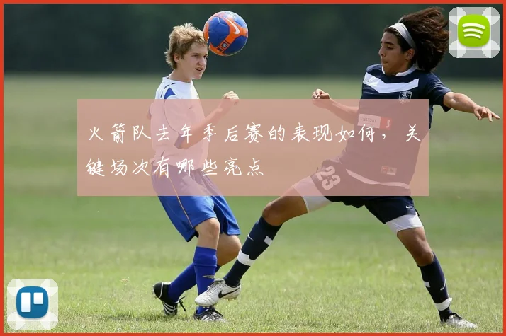 火箭队去年季后赛的表现如何，关键场次有哪些亮点