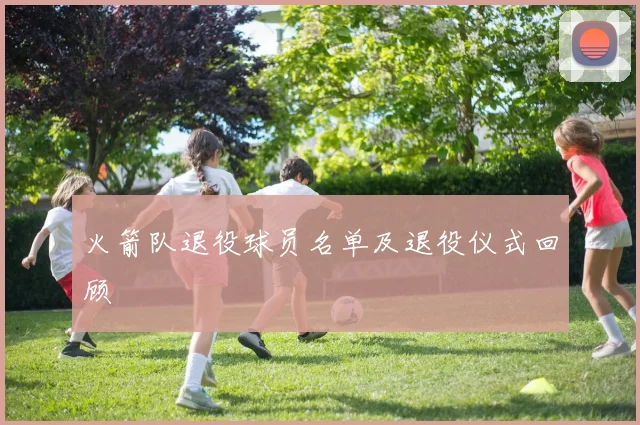 火箭队退役球员名单及退役仪式回顾