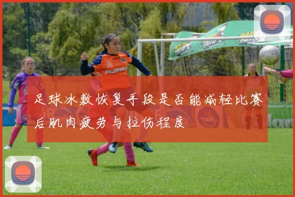 足球冰敷恢复手段是否能减轻比赛后肌肉疲劳与拉伤程度
