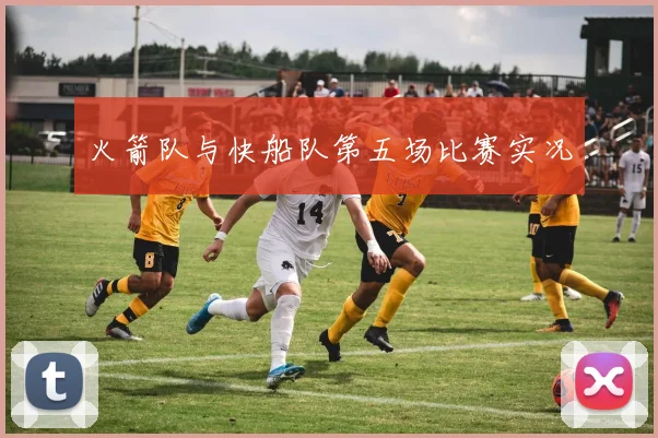 火箭队与快船队第五场比赛实况