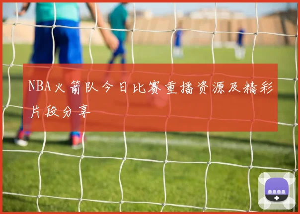 NBA火箭队今日比赛重播资源及精彩片段分享