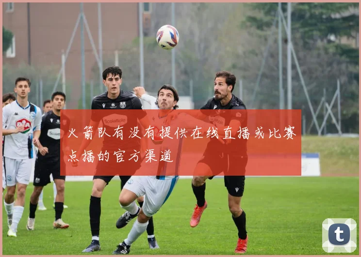 火箭队有没有提供在线直播或比赛点播的官方渠道