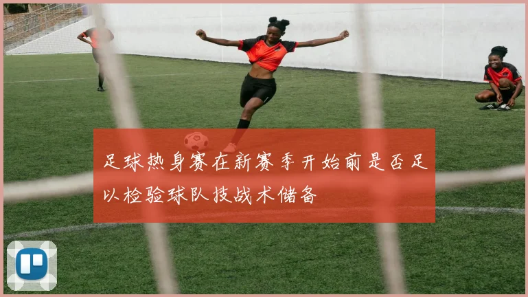 足球热身赛在新赛季开始前是否足以检验球队技战术储备